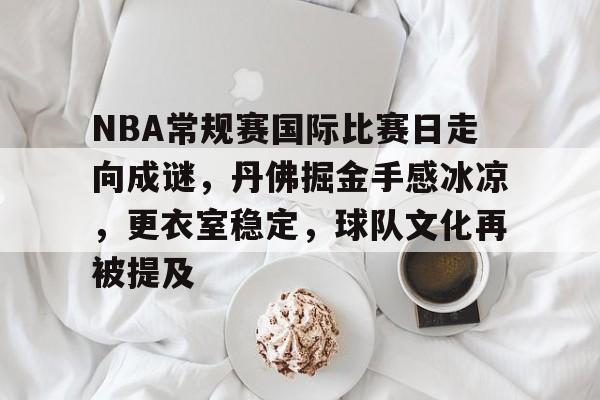 英雄联盟-NBA常规赛国际比赛日走向成谜，丹佛掘金手感冰凉，更衣室稳定，球队文化再被提及的简单介绍