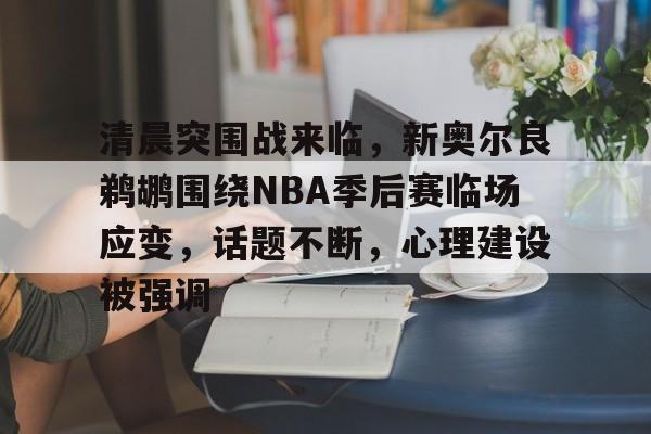 英雄联盟S15赛竞猜-包含清晨突围战来临，新奥尔良鹈鹕围绕NBA季后赛临场应变，话题不断，心理建设被强调的词条