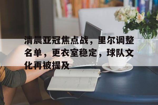 英雄联盟赔率-包含清晨亚冠焦点战，里尔调整名单，更衣室稳定，球队文化再被提及的词条