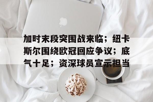 英雄联盟S15赛竞猜-关于加时末段突围战来临；纽卡斯尔围绕欧冠回应争议；底气十足；资深球员宣示担当的信息