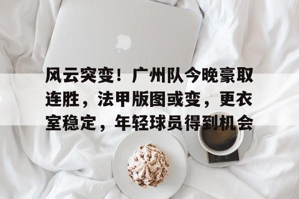 满冠体育官网入口-包含风云突变！广州队今晚豪取连胜，法甲版图或变，更衣室稳定，年轻球员得到机会的词条