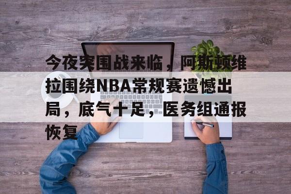 满冠体育直播-关于今夜突围战来临，阿斯顿维拉围绕NBA常规赛遗憾出局，底气十足，医务组通报恢复的信息